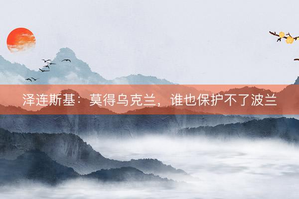 泽连斯基：莫得乌克兰，谁也保护不了波兰
