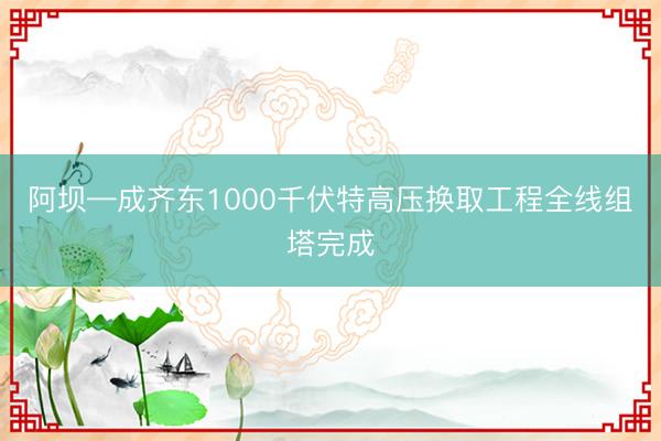 阿坝—成齐东1000千伏特高压换取工程全线组塔完成