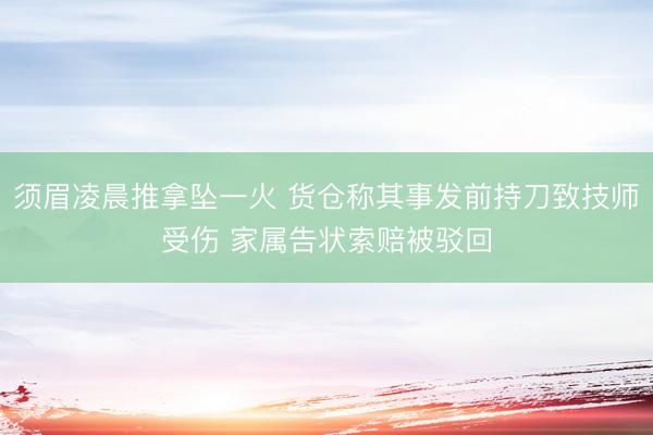 须眉凌晨推拿坠一火 货仓称其事发前持刀致技师受伤 家属告状索赔被驳回