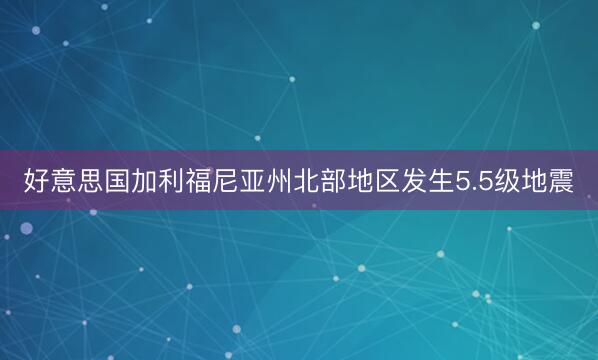 好意思国加利福尼亚州北部地区发生5.5级地震
